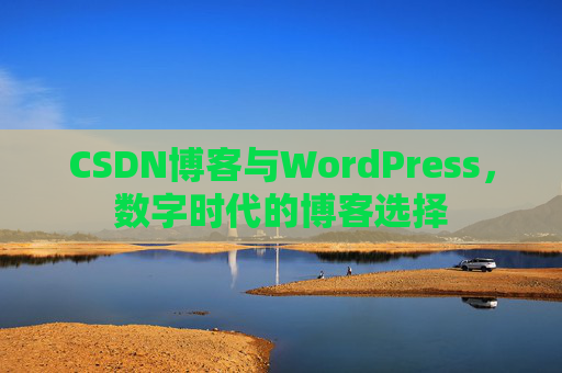 CSDN博客与WordPress,数字时代的博客选择